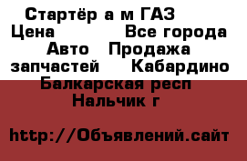 Стартёр а/м ГАЗ 51  › Цена ­ 4 500 - Все города Авто » Продажа запчастей   . Кабардино-Балкарская респ.,Нальчик г.